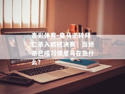 杏彩体育-皇马逆转拜仁杀入欧冠决赛：当绝杀已成习惯皇马在急什么？