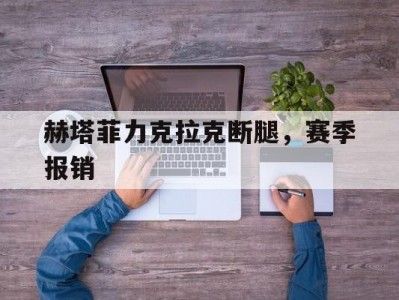 杏彩体育-赫塔菲力克拉克断腿，赛季报销