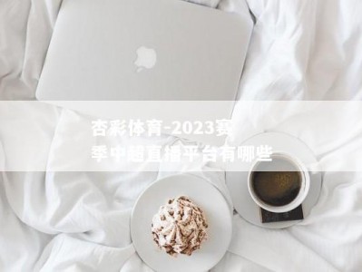 杏彩体育-2023赛季中超直播平台有哪些