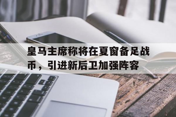 皇马主席称将在夏窗备足战币，引进新后卫加强阵容